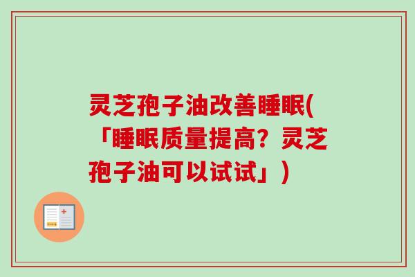灵芝孢子油改善睡眠(「睡眠质量提高？灵芝孢子油可以试试」)
