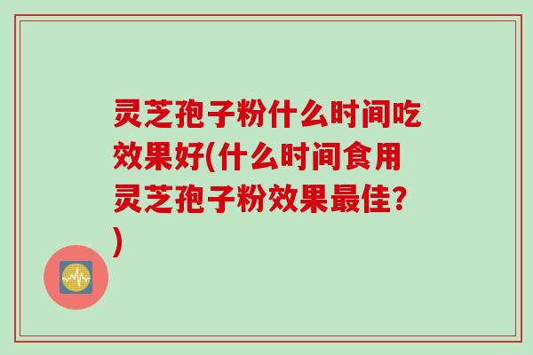 灵芝孢子粉什么时间吃效果好(什么时间食用灵芝孢子粉效果最佳？)