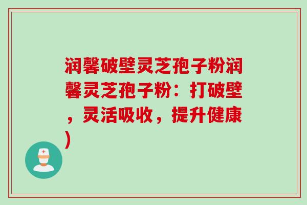 润馨破壁灵芝孢子粉润馨灵芝孢子粉:打破壁,灵活吸收,提升健康) 润馨破壁灵芝孢子粉润馨灵芝孢子粉:打破壁,灵活吸收,提升健康)