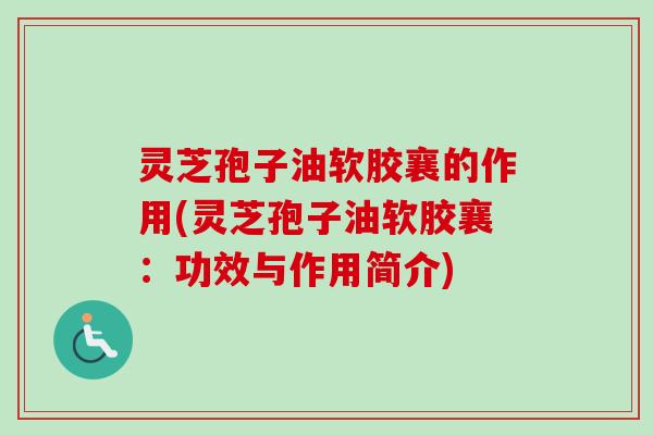 灵芝孢子油软胶襄的作用(灵芝孢子油软胶襄：功效与作用简介)
