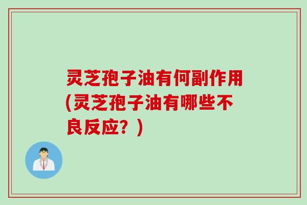 灵芝孢子油有何副作用(灵芝孢子油有哪些不良反应？)