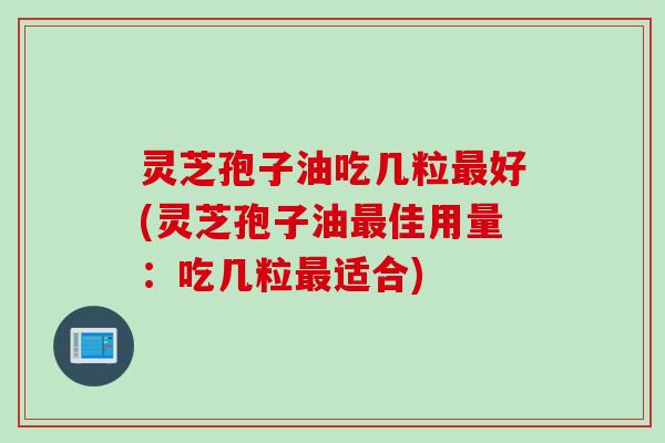 灵芝孢子油吃几粒最好(灵芝孢子油最佳用量：吃几粒最适合)