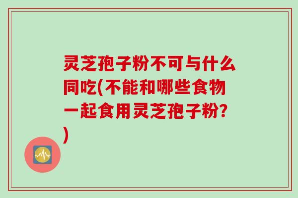 灵芝孢子粉不可与什么同吃(不能和哪些食物一起食用灵芝孢子粉？)