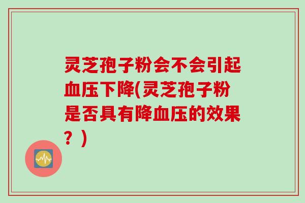 灵芝孢子粉会不会引起血压下降(灵芝孢子粉是否具有降血压的效果？)