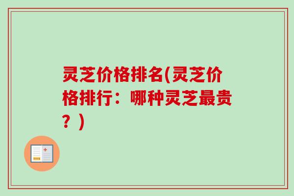 灵芝价格排名(灵芝价格排行：哪种灵芝最贵？)