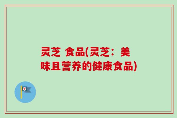 灵芝 食品(灵芝：美味且营养的健康食品)