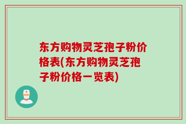 东方购物灵芝孢子粉价格表(东方购物灵芝孢子粉价格一览表)