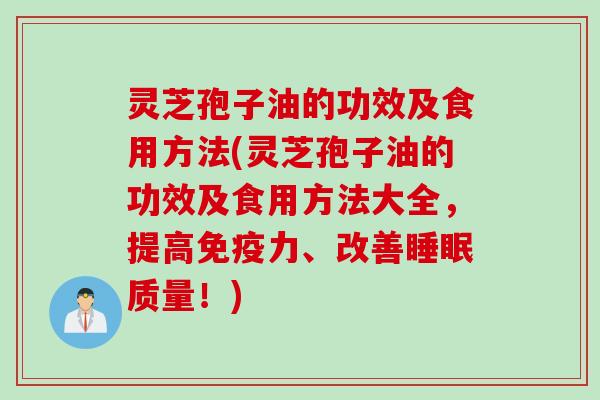 灵芝孢子油的功效及食用方法(灵芝孢子油的功效及食用方法大全，提高免疫力、改善睡眠质量！)