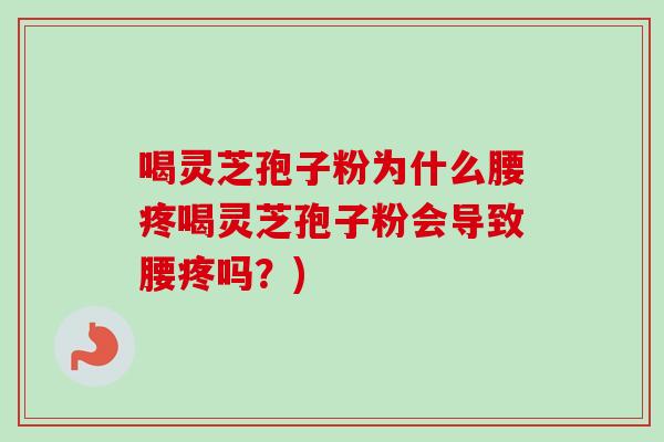喝灵芝孢子粉为什么腰疼喝灵芝孢子粉会导致腰疼吗？)