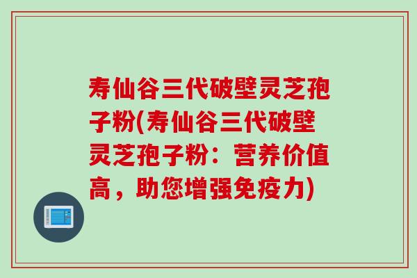 寿仙谷三代破壁灵芝孢子粉(寿仙谷三代破壁灵芝孢子粉：营养价值高，助您增强免疫力)