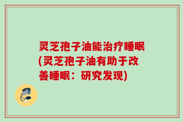 灵芝孢子油能治疗睡眠(灵芝孢子油有助于改善睡眠：研究发现)