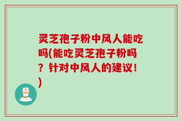灵芝孢子粉中风人能吃吗(能吃灵芝孢子粉吗？针对中风人的建议！)