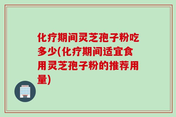 化疗期间灵芝孢子粉吃多少(化疗期间适宜食用灵芝孢子粉的推荐用量)