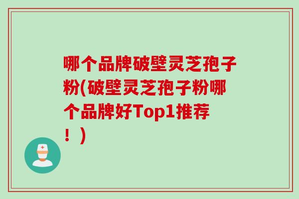 哪个品牌破壁灵芝孢子粉(破壁灵芝孢子粉哪个品牌好Top1推荐！)