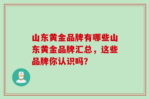 山东黄金品牌有哪些山东黄金品牌汇总，这些品牌你认识吗？