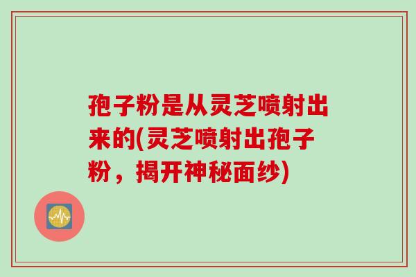 孢子粉是从灵芝喷射出来的(灵芝喷射出孢子粉，揭开神秘面纱)
