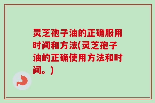 灵芝孢子油的正确服用时间和方法(灵芝孢子油的正确使用方法和时间。)