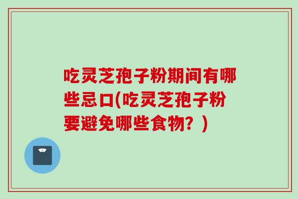 吃灵芝孢子粉期间有哪些忌口(吃灵芝孢子粉要避免哪些食物?) 吃灵芝孢子粉期间有哪些忌口(吃灵芝孢子粉要避免哪些食物?)