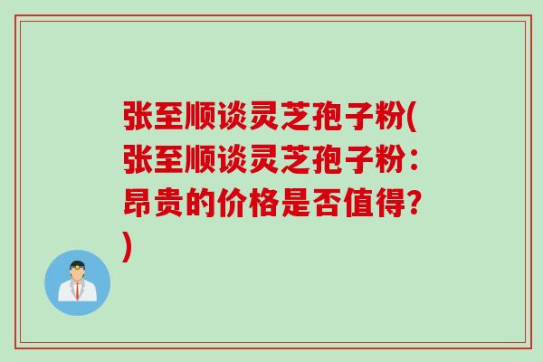 张至顺谈灵芝孢子粉(张至顺谈灵芝孢子粉：昂贵的价格是否值得？)