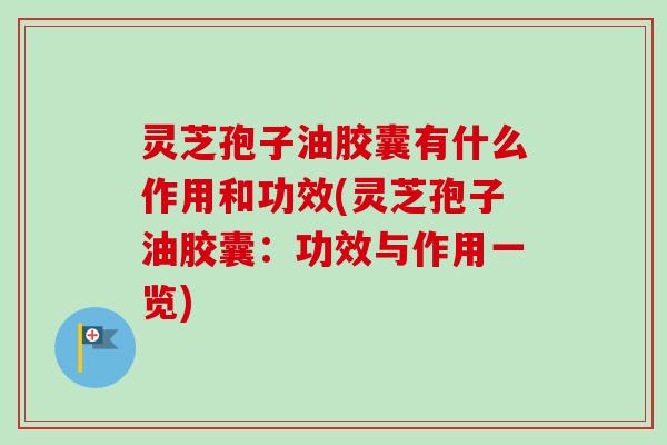 灵芝孢子油胶囊有什么作用和功效(灵芝孢子油胶囊:功效与作用一览) 灵芝孢子油胶囊有什么作用和功效(灵芝孢子油胶囊:功效与作用一览)