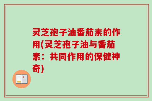 灵芝孢子油番茄素的作用(灵芝孢子油与番茄素：共同作用的保健神奇)