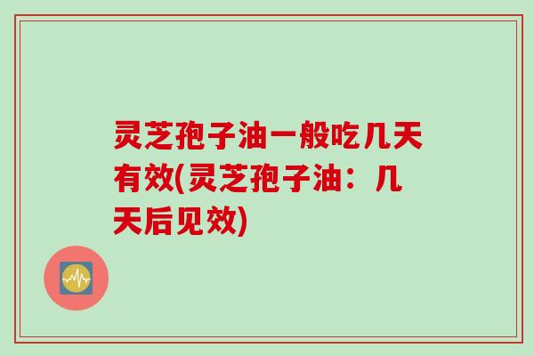 灵芝孢子油一般吃几天有效(灵芝孢子油：几天后见效)