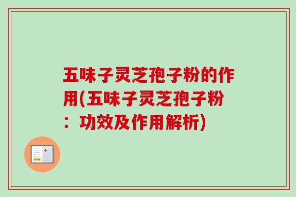 五味子灵芝孢子粉的作用(五味子灵芝孢子粉：功效及作用解析)