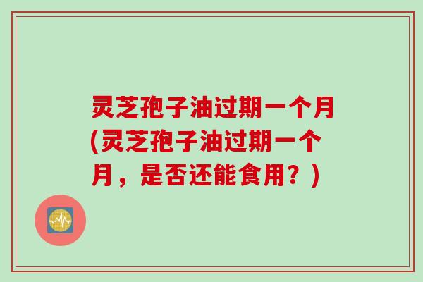 灵芝孢子油过期一个月(灵芝孢子油过期一个月，是否还能食用？)