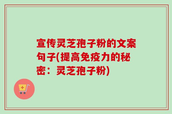 宣传灵芝孢子粉的文案句子(提高免疫力的秘密：灵芝孢子粉)