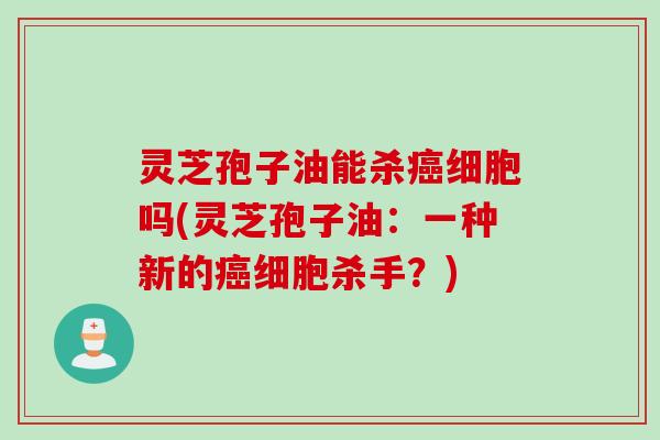 灵芝孢子油能杀癌细胞吗(灵芝孢子油：一种新的癌细胞杀手？)