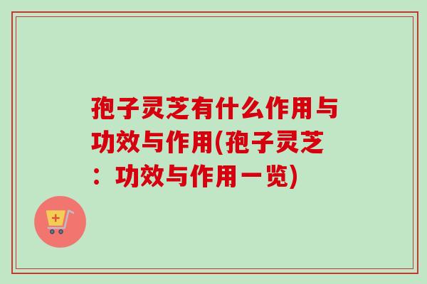 孢子灵芝有什么作用与功效与作用(孢子灵芝：功效与作用一览)