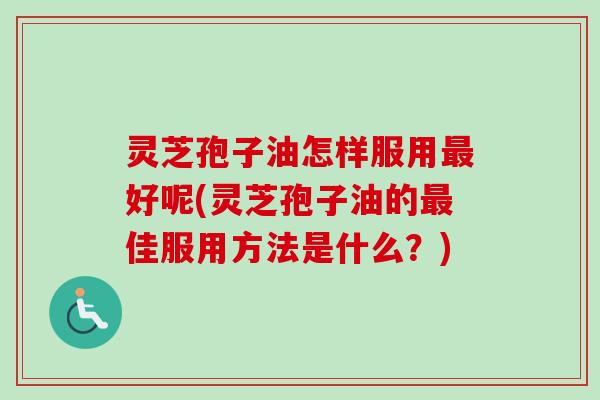 灵芝孢子油怎样服用最好呢(灵芝孢子油的最佳服用方法是什么？)