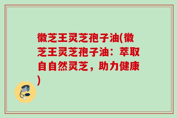 徽芝王灵芝孢子油(徽芝王灵芝孢子油：萃取自自然灵芝，助力健康)