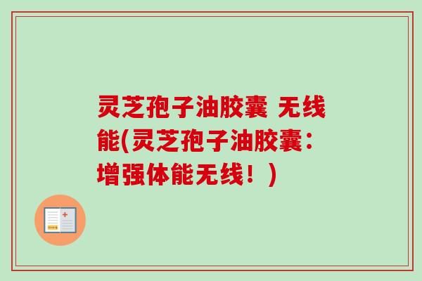 灵芝孢子油胶囊 无线能(灵芝孢子油胶囊:增强体能无线!) 灵芝孢子油胶囊 无线能(灵芝孢子油胶囊:增强体能无线!)