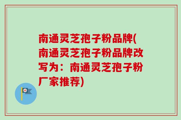 南通灵芝孢子粉品牌(南通灵芝孢子粉品牌改写为：南通灵芝孢子粉厂家推荐)