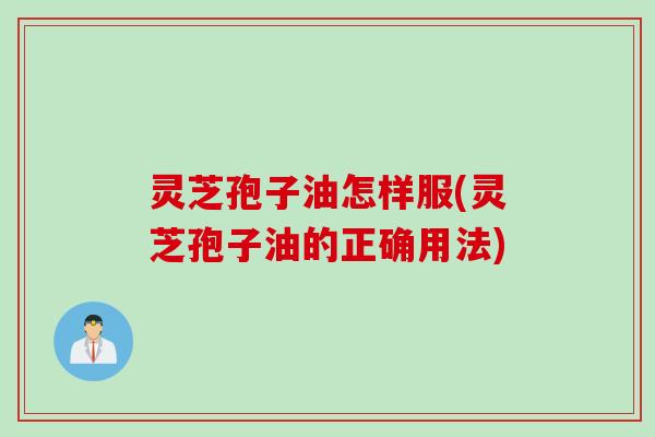 灵芝孢子油怎样服(灵芝孢子油的正确用法) 灵芝孢子油怎样服(灵芝孢子油的正确用法)