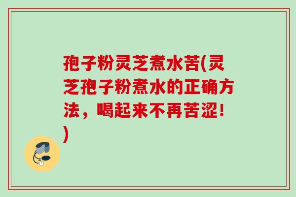 孢子粉灵芝煮水苦(灵芝孢子粉煮水的正确方法，喝起来不再苦涩！)