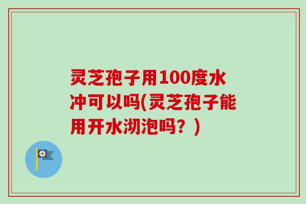 灵芝孢子用100度水冲可以吗(灵芝孢子能用开水沏泡吗？)