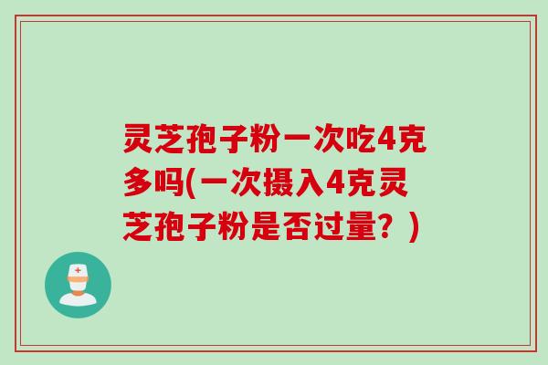 灵芝孢子粉一次吃4克多吗(一次摄入4克灵芝孢子粉是否过量？)