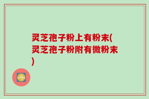 灵芝孢子粉上有粉末(灵芝孢子粉附有微粉末)