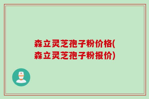 森立灵芝孢子粉价格(森立灵芝孢子粉报价)