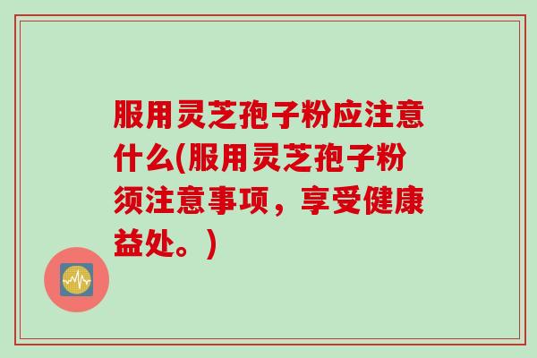 服用灵芝孢子粉应注意什么(服用灵芝孢子粉须注意事项，享受健康益处。)
