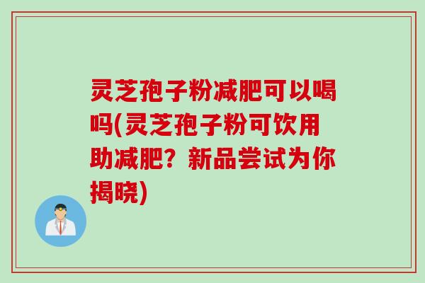 灵芝孢子粉减肥可以喝吗(灵芝孢子粉可饮用助减肥？新品尝试为你揭晓)