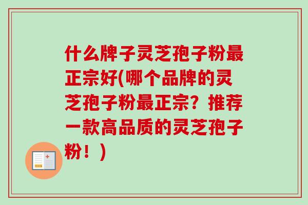 什么牌子灵芝孢子粉正宗好(哪个品牌的灵芝孢子粉正宗？推荐一款高品质的灵芝孢子粉！)