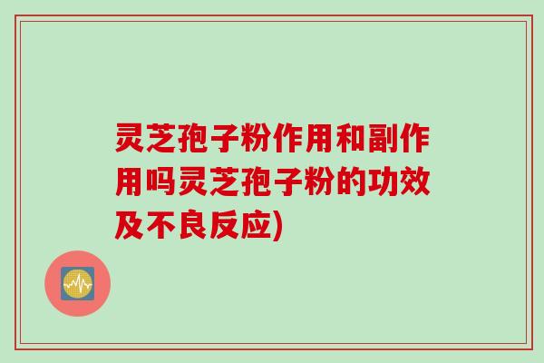 灵芝孢子粉作用和副作用吗灵芝孢子粉的功效及不良反应) 灵芝孢子粉作用和副作用吗灵芝孢子粉的功效及不良反应)