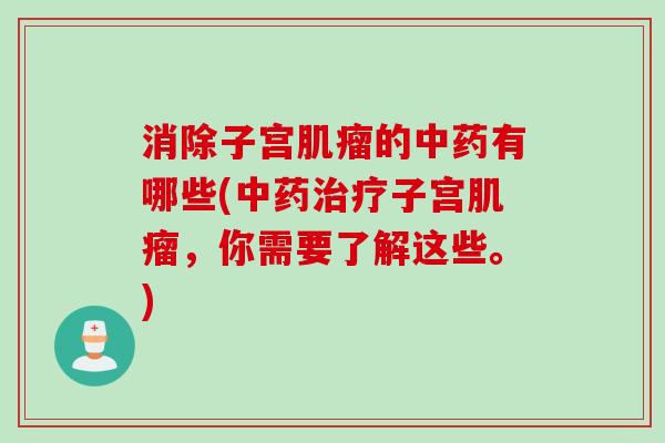 消除子宫肌瘤的中药有哪些(中药治疗子宫肌瘤，你需要了解这些。)