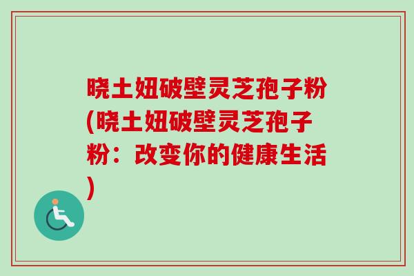 晓土妞破壁灵芝孢子粉(晓土妞破壁灵芝孢子粉：改变你的健康生活)