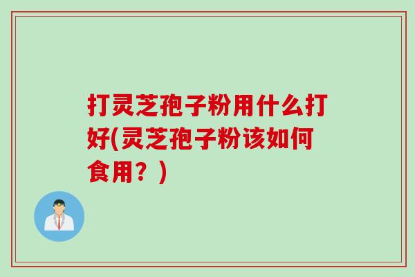 打灵芝孢子粉用什么打好(灵芝孢子粉该如何食用？)