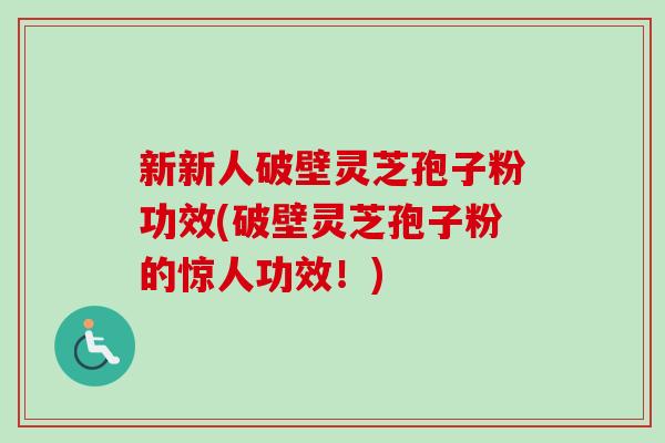 新新人破壁灵芝孢子粉功效(破壁灵芝孢子粉的惊人功效!) 新新人破壁灵芝孢子粉功效(破壁灵芝孢子粉的惊人功效!)