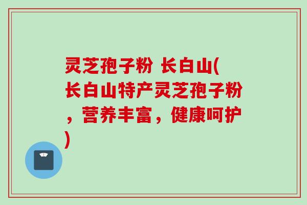 灵芝孢子粉 长白山(长白山特产灵芝孢子粉，营养丰富，健康呵护)